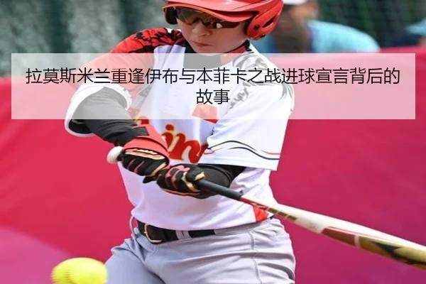 拉莫斯米兰重逢伊布与本菲卡之战进球宣言背后的故事