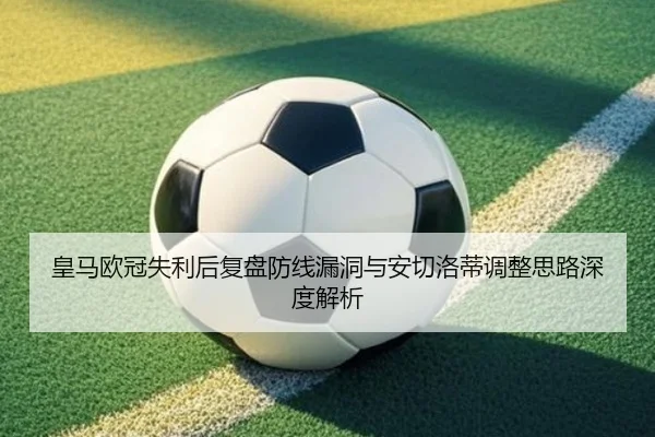 皇马欧冠失利后复盘防线漏洞与安切洛蒂调整思路深度解析