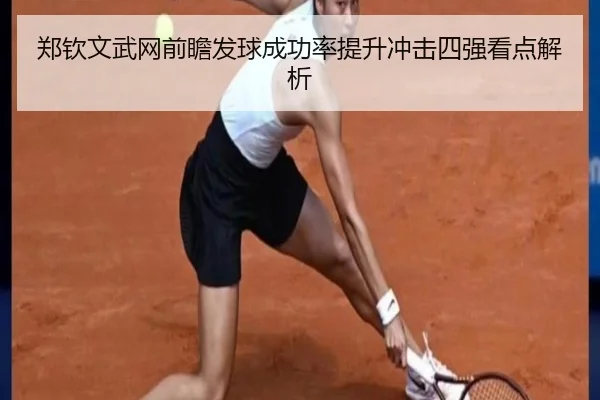郑钦文武网前瞻发球成功率提升冲击四强看点解析