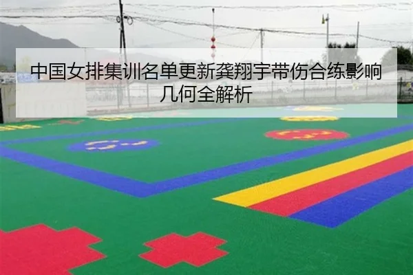 中国女排集训名单更新龚翔宇带伤合练影响几何全解析